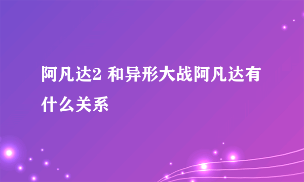 阿凡达2 和异形大战阿凡达有什么关系