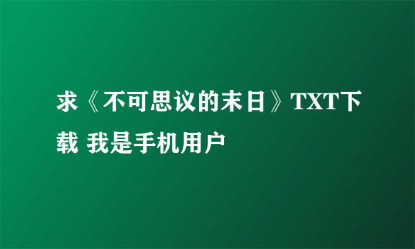 求《不可思议的末日》TXT下载 我是手机用户