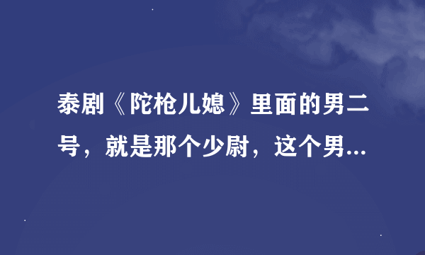 泰剧《陀枪儿媳》里面的男二号，就是那个少尉，这个男演员叫什么名字啊？