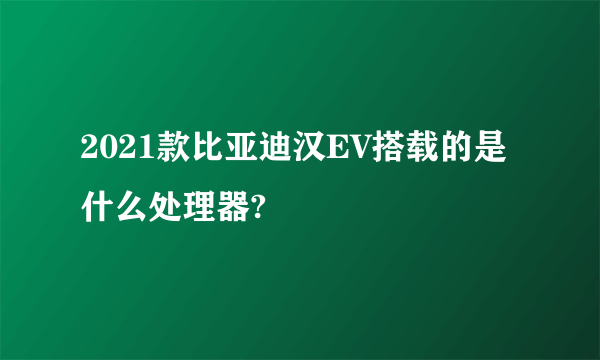 2021款比亚迪汉EV搭载的是什么处理器?