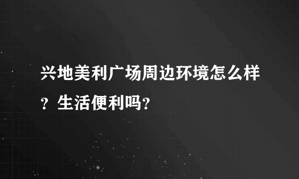 兴地美利广场周边环境怎么样？生活便利吗？