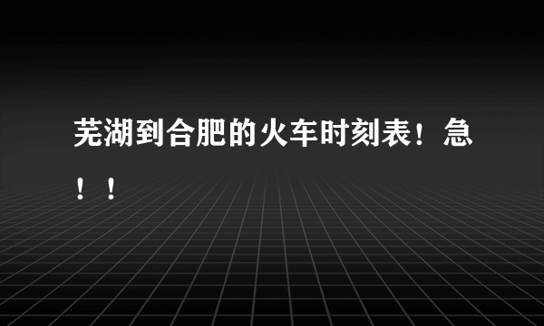 芜湖到合肥的火车时刻表！急！！