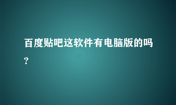 百度贴吧这软件有电脑版的吗？