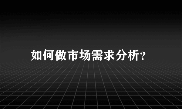 如何做市场需求分析？