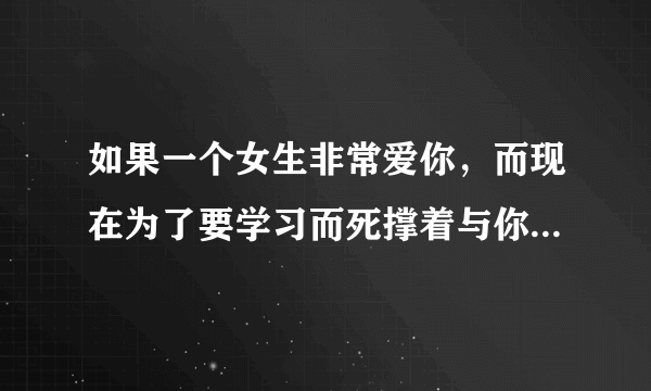 如果一个女生非常爱你，而现在为了要学习而死撑着与你断绝关系，说下辈子还你她的爱．她会真的放弃吗？！