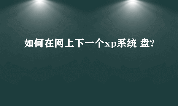 如何在网上下一个xp系统 盘?