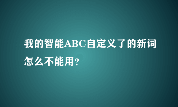 我的智能ABC自定义了的新词怎么不能用？