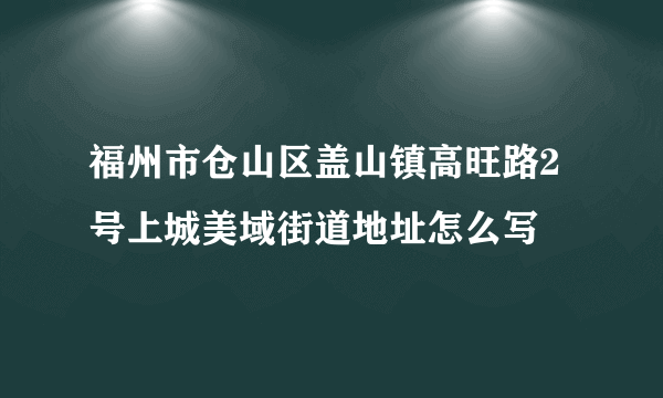 福州市仓山区盖山镇高旺路2号上城美域街道地址怎么写