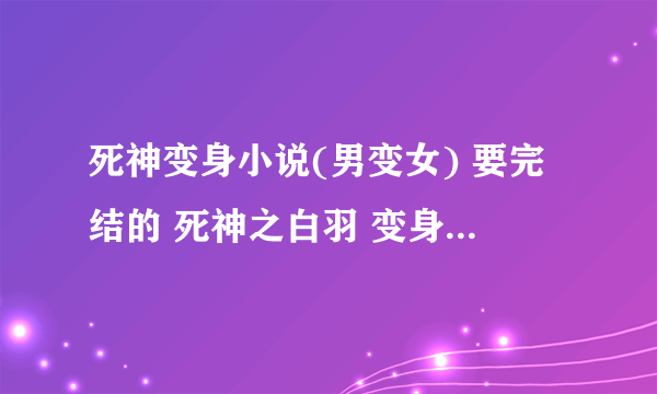 死神变身小说(男变女) 要完结的 死神之白羽 变身死神 都看过了