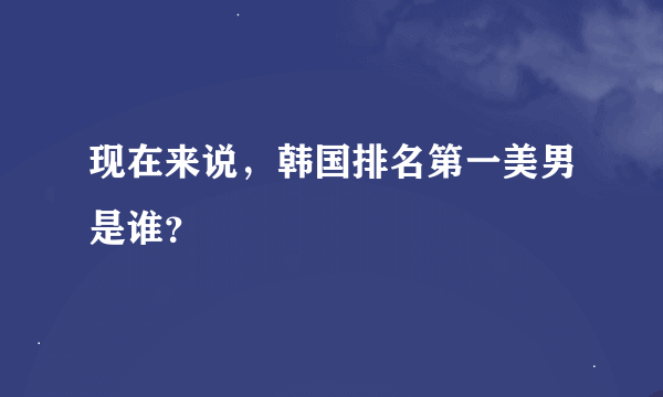 现在来说，韩国排名第一美男是谁？