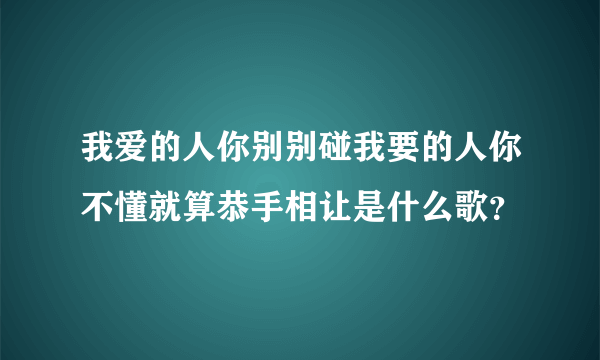 我爱的人你别别碰我要的人你不懂就算恭手相让是什么歌？