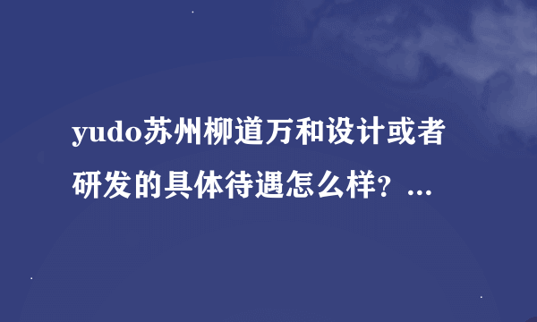 yudo苏州柳道万和设计或者研发的具体待遇怎么样？我准备过去，想先了解一下~麻烦知道的人了