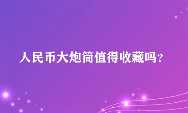 人民币大炮筒值得收藏吗？