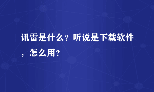 讯雷是什么？听说是下载软件，怎么用？