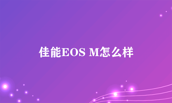 佳能EOS M怎么样