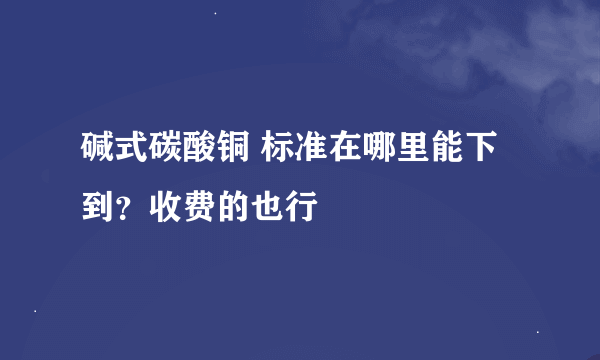 碱式碳酸铜 标准在哪里能下到？收费的也行