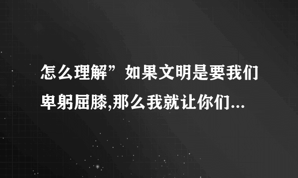 怎么理解”如果文明是要我们卑躬屈膝,那么我就让你们看见野蛮的骄傲！“