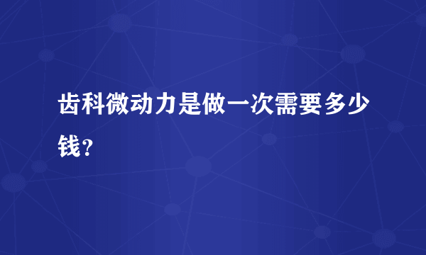 齿科微动力是做一次需要多少钱？