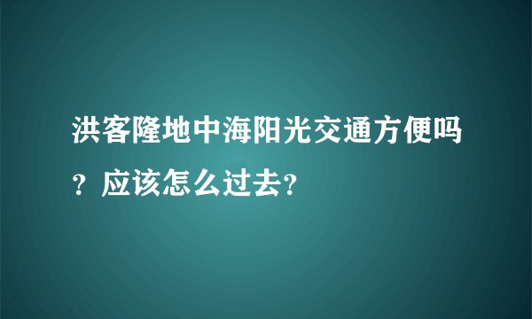 洪客隆地中海阳光交通方便吗？应该怎么过去？