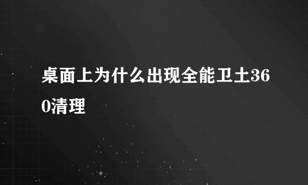 桌面上为什么出现全能卫土360清理