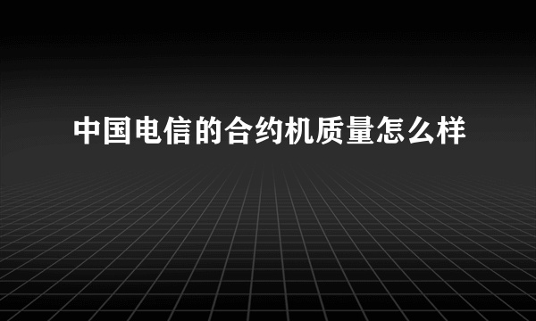 中国电信的合约机质量怎么样