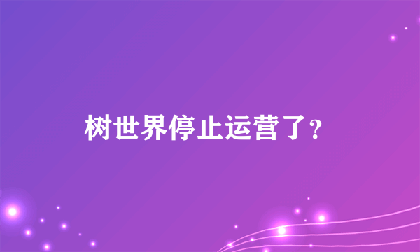 树世界停止运营了？