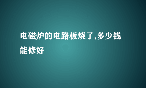 电磁炉的电路板烧了,多少钱能修好