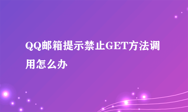 QQ邮箱提示禁止GET方法调用怎么办