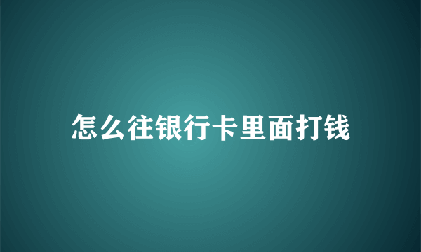 怎么往银行卡里面打钱