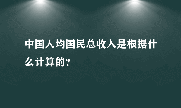 中国人均国民总收入是根据什么计算的？