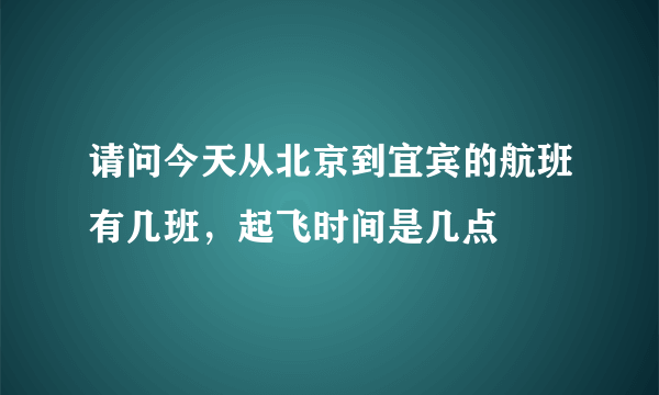 请问今天从北京到宜宾的航班有几班，起飞时间是几点