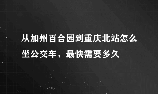 从加州百合园到重庆北站怎么坐公交车，最快需要多久