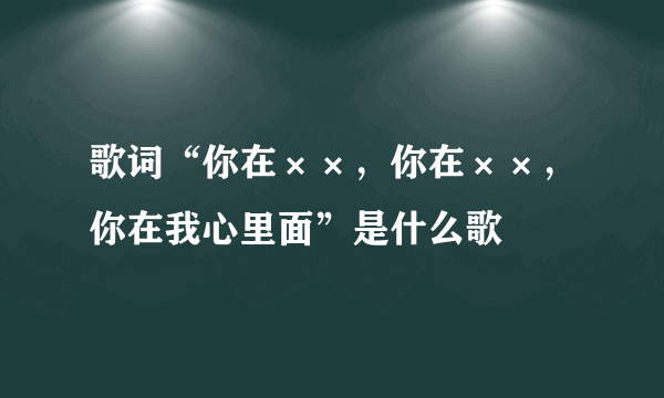 歌词“你在××，你在××，你在我心里面”是什么歌