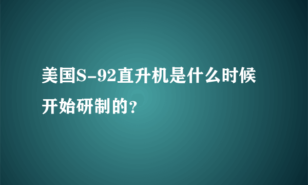 美国S-92直升机是什么时候开始研制的？