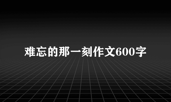 难忘的那一刻作文600字