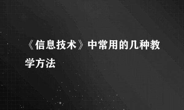 《信息技术》中常用的几种教学方法