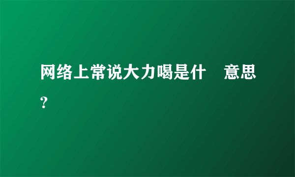 网络上常说大力喝是什麼意思？