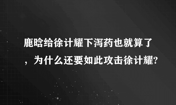 鹿晗给徐计耀下泻药也就算了，为什么还要如此攻击徐计耀?