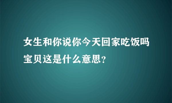 女生和你说你今天回家吃饭吗宝贝这是什么意思？