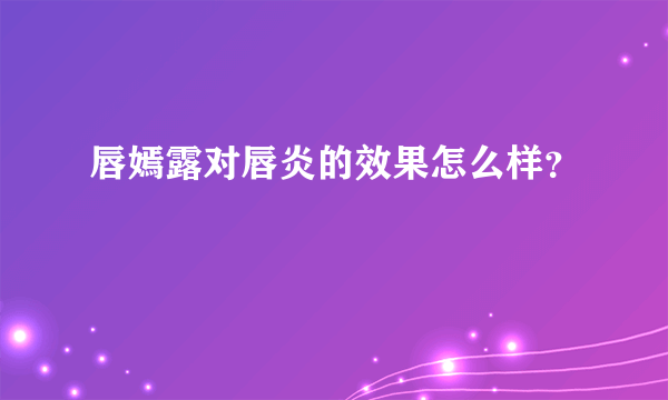 唇嫣露对唇炎的效果怎么样？