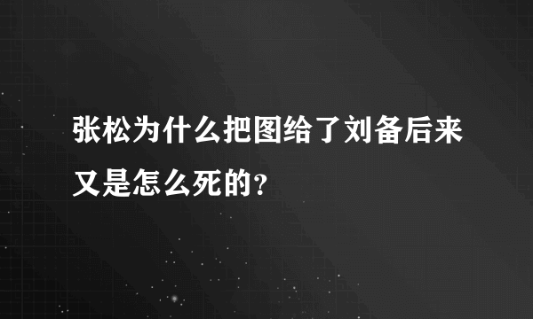 张松为什么把图给了刘备后来又是怎么死的？