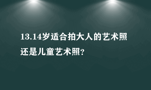 13.14岁适合拍大人的艺术照还是儿童艺术照？