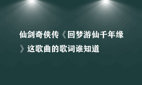 仙剑奇侠传《回梦游仙千年缘》这歌曲的歌词谁知道