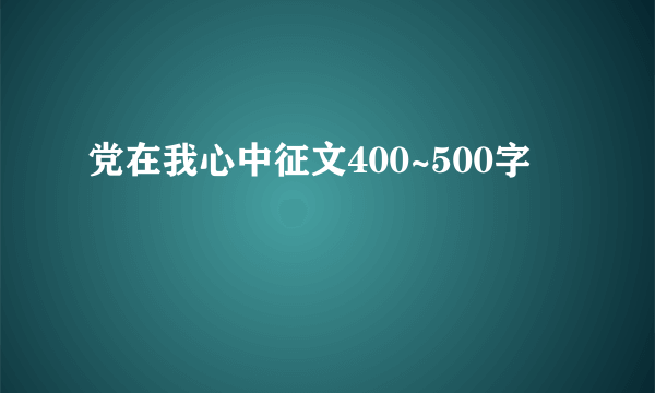 党在我心中征文400~500字