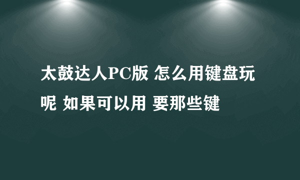 太鼓达人PC版 怎么用键盘玩呢 如果可以用 要那些键