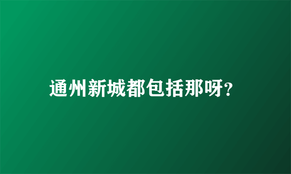 通州新城都包括那呀？