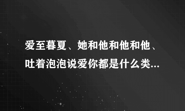 爱至暮夏、她和他和他和他、吐着泡泡说爱你都是什么类型的小说？