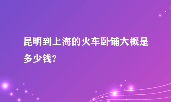 昆明到上海的火车卧铺大概是多少钱?