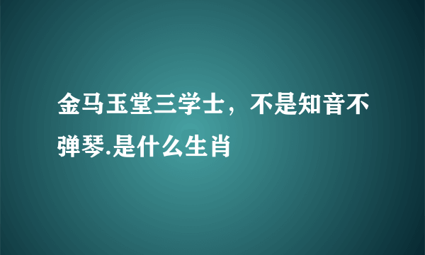 金马玉堂三学士，不是知音不弹琴.是什么生肖