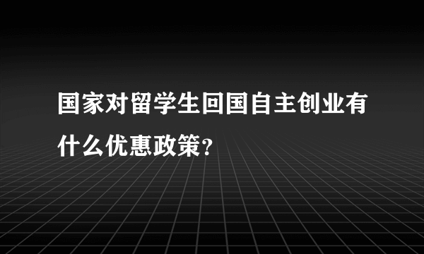 国家对留学生回国自主创业有什么优惠政策？